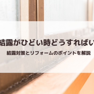 「窓の結露」がひどい時はどうすればいい？｜結露対策とリフォームのポイントを解説