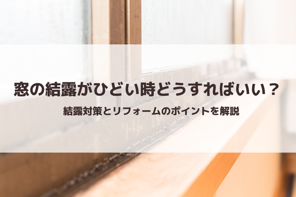 「窓の結露」がひどい時はどうすればいい？｜結露対策とリフォームのポイントを解説