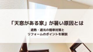 「天窓がある家」が暑い原因とは｜遮熱・遮光の簡単対策とリフォームのポイントを解説